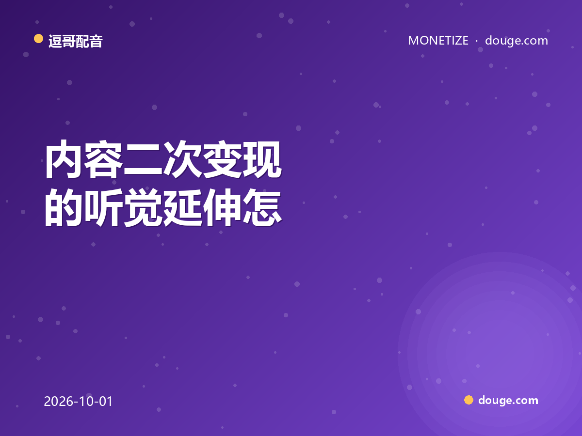 逗哥配音商业观察:内容二次变现的听觉延伸怎么落地